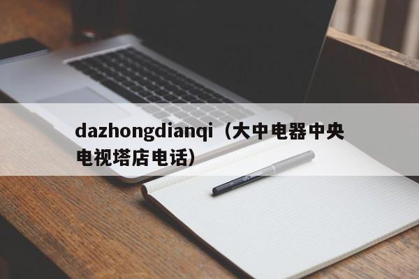 dazhongdianqi（大中电器中央电视塔店电话）